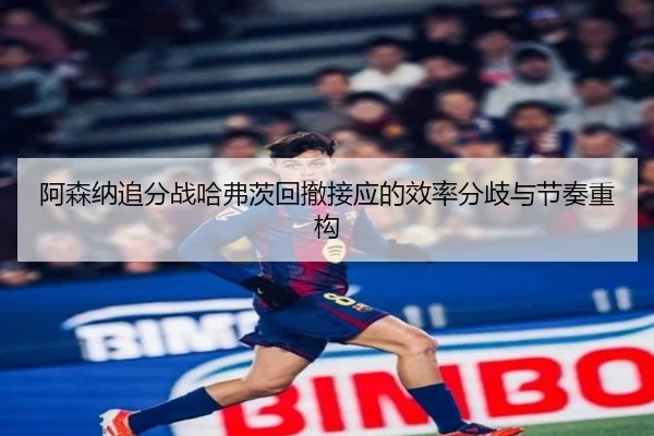 阿森纳追分战哈弗茨回撤接应的效率分歧与节奏重构