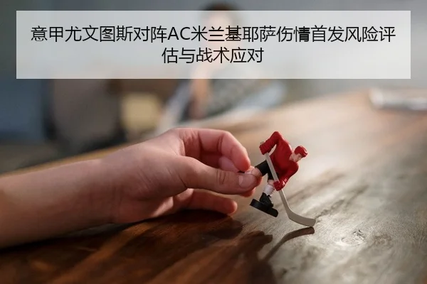 意甲尤文图斯对阵AC米兰基耶萨伤情首发风险评估与战术应对